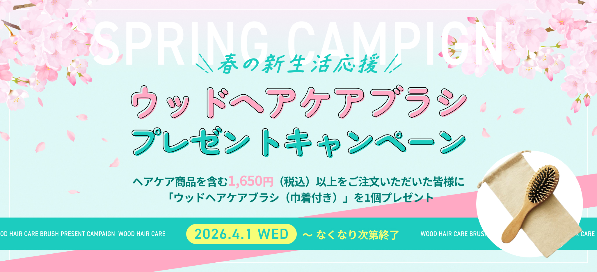 春の新生活応援　ウッドヘアケアブラシプレゼントキャンペーン　ヘアケア商品を含む1,650円（税込）以上をご注文いただいた皆様に「ウッドヘアケアブラシ（巾着付き）」を1個プレゼント　2026/4/1〜なくなり次第終了